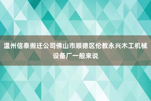 温州信泰搬迁公司佛山市顺德区伦教永兴木工机械设备厂一般来说