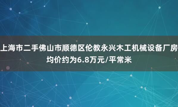 上海市二手佛山市顺德区伦教永兴木工机械设备厂房均价约为6.8万元/平常米