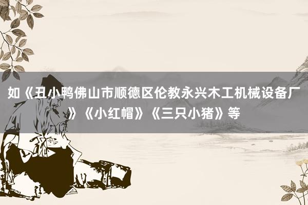 如《丑小鸭佛山市顺德区伦教永兴木工机械设备厂》《小红帽》《三只小猪》等