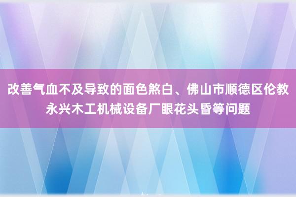 改善气血不及导致的面色煞白、佛山市顺德区伦教永兴木工机械设备厂眼花头昏等问题